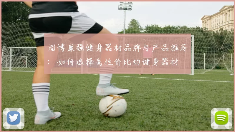 淄博康强健身器材品牌与产品推荐：如何选择高性价比的健身器材