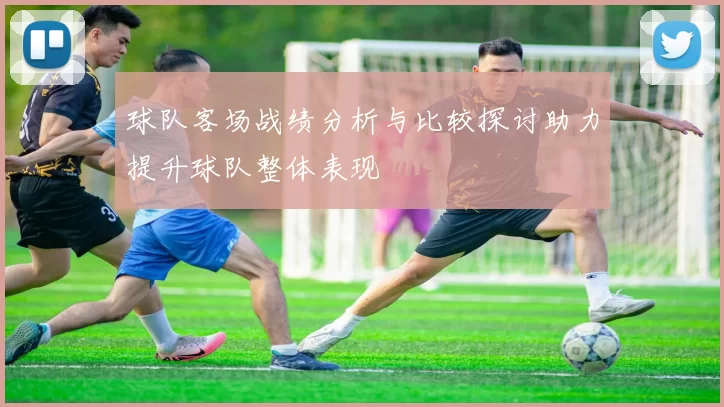 球队客场战绩分析与比较探讨助力提升球队整体表现