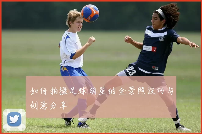 如何拍摄足球明星的全景照技巧与创意分享