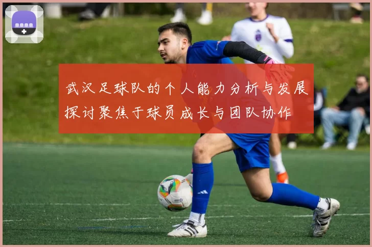 武汉足球队的个人能力分析与发展探讨聚焦于球员成长与团队协作