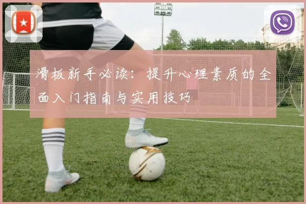 滑板新手必读：提升心理素质的全面入门指南与实用技巧