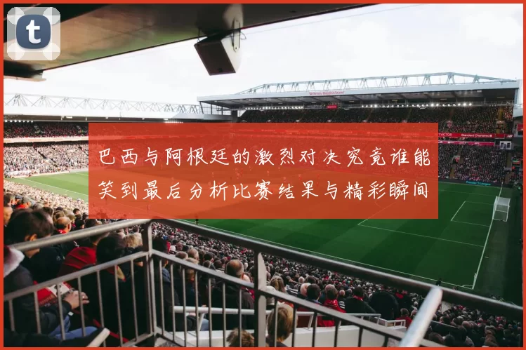 巴西与阿根廷的激烈对决究竟谁能笑到最后分析比赛结果与精彩瞬间