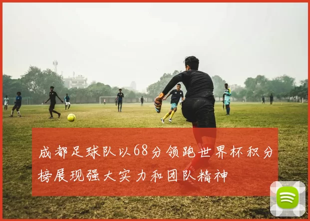 成都足球队以68分领跑世界杯积分榜展现强大实力和团队精神
