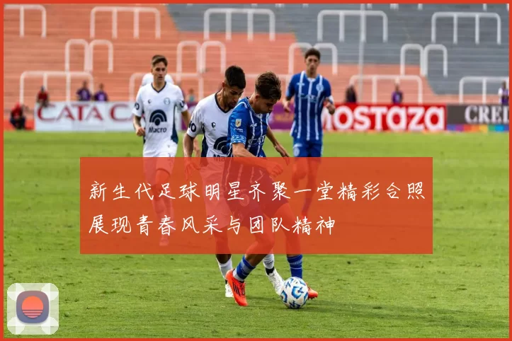 新生代足球明星齐聚一堂精彩合照展现青春风采与团队精神