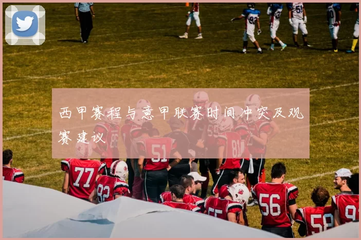 西甲赛程与意甲联赛时间冲突及观赛建议