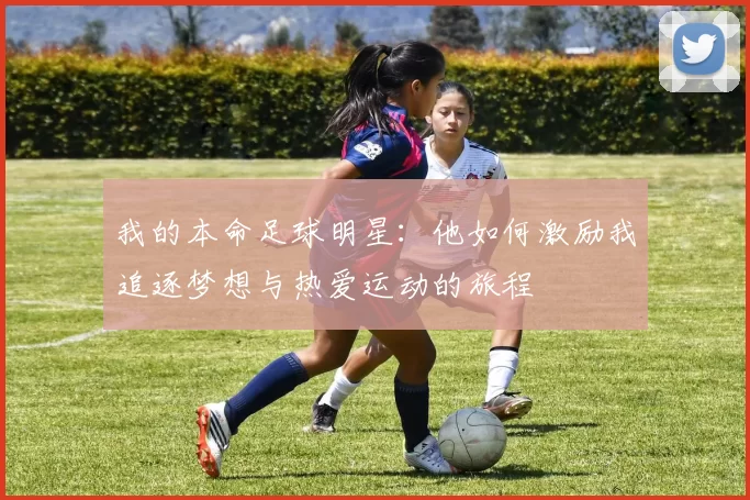 我的本命足球明星：他如何激励我追逐梦想与热爱运动的旅程