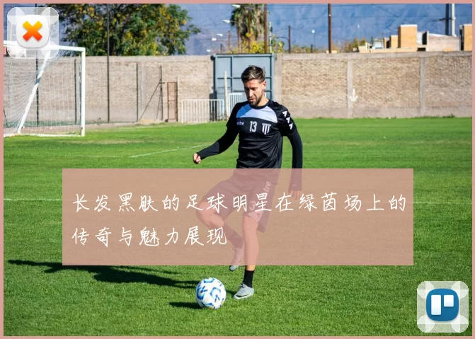 长发黑肤的足球明星在绿茵场上的传奇与魅力展现
