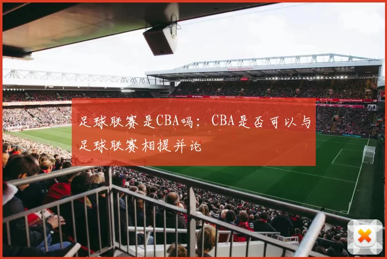 足球联赛是CBA吗：CBA是否可以与足球联赛相提并论