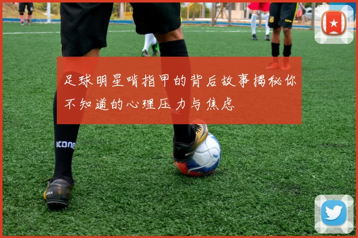 足球明星啃指甲的背后故事揭秘你不知道的心理压力与焦虑
