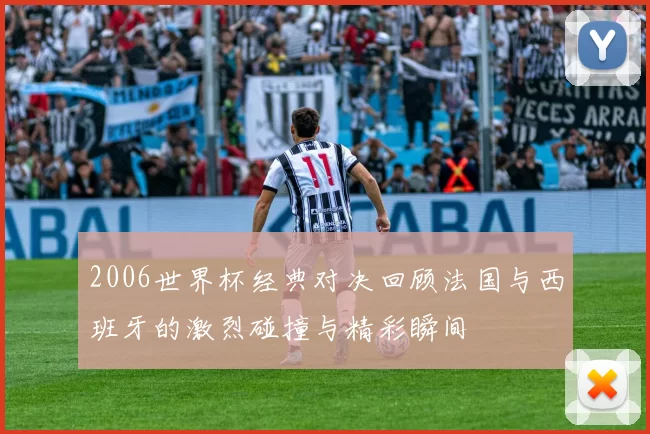 2006世界杯经典对决回顾法国与西班牙的激烈碰撞与精彩瞬间
