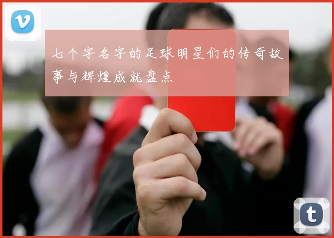 七个字名字的足球明星们的传奇故事与辉煌成就盘点