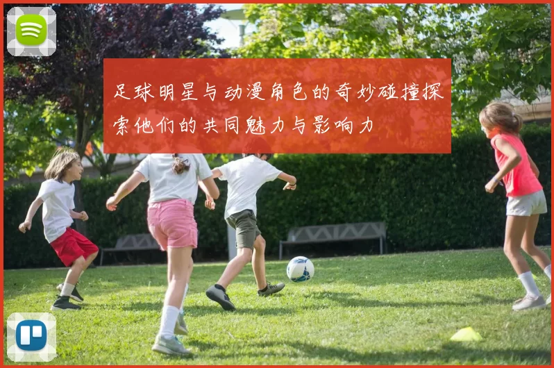 足球明星与动漫角色的奇妙碰撞探索他们的共同魅力与影响力