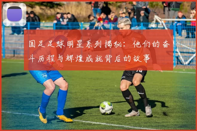 国足足球明星系列揭秘：他们的奋斗历程与辉煌成就背后的故事
