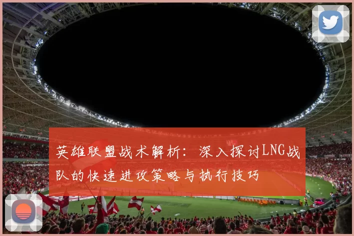 英雄联盟战术解析：深入探讨LNG战队的快速进攻策略与执行技巧