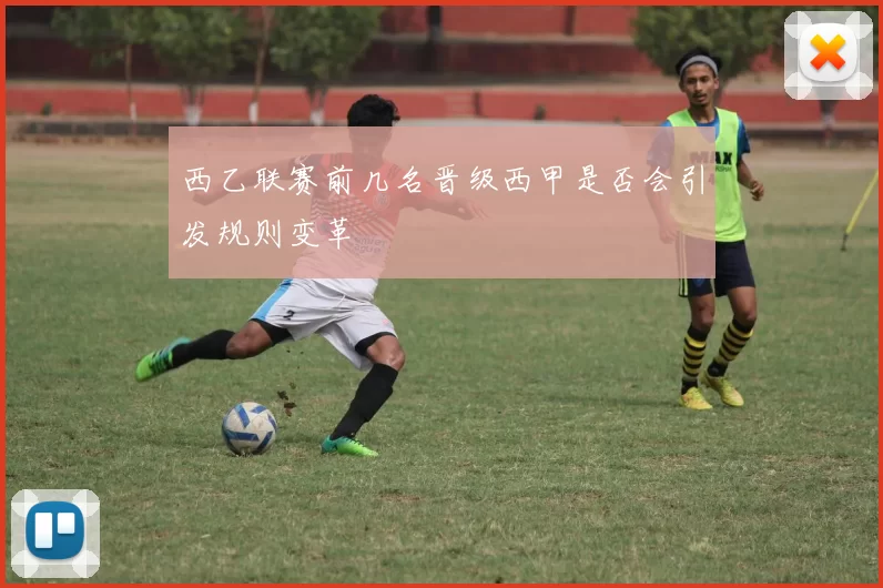 西乙联赛前几名晋级西甲是否会引发规则变革