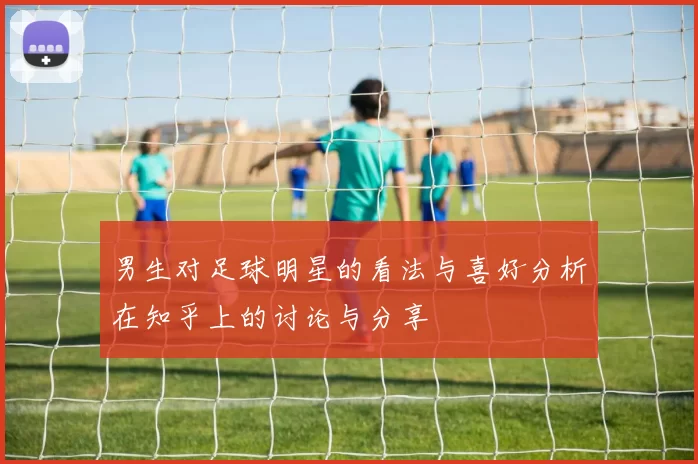 男生对足球明星的看法与喜好分析在知乎上的讨论与分享