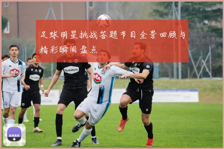 足球明星挑战答题节目全景回顾与精彩瞬间盘点