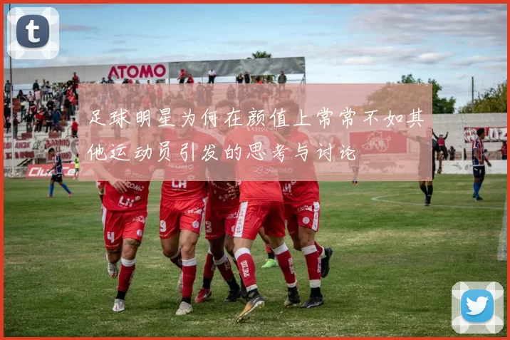 足球明星为何在颜值上常常不如其他运动员引发的思考与讨论