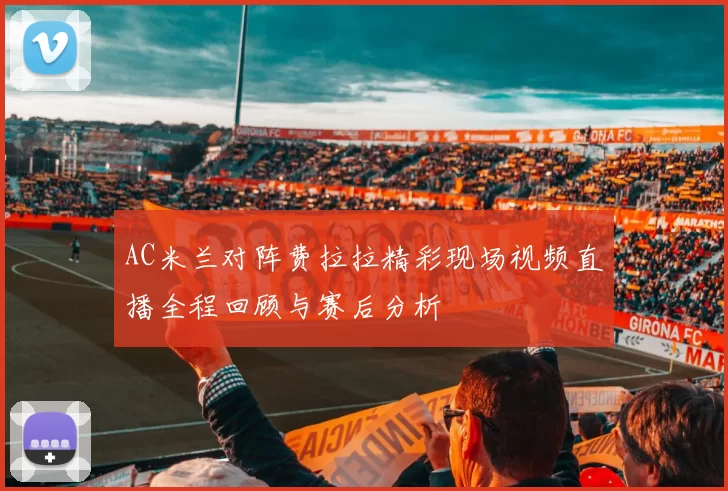 AC米兰对阵费拉拉精彩现场视频直播全程回顾与赛后分析