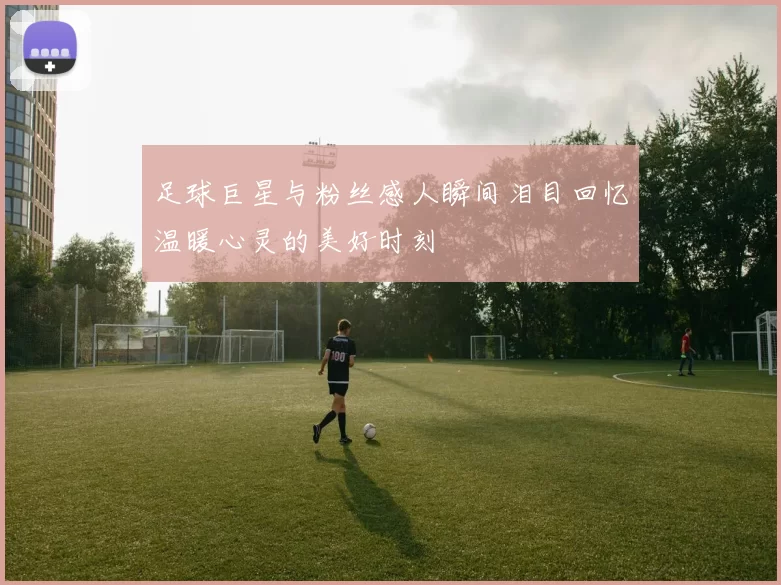 足球巨星与粉丝感人瞬间泪目回忆温暖心灵的美好时刻