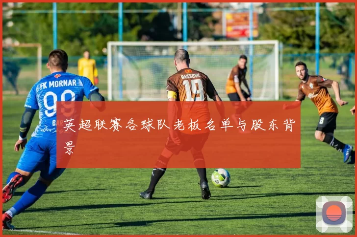 英超联赛各球队老板名单与股东背景