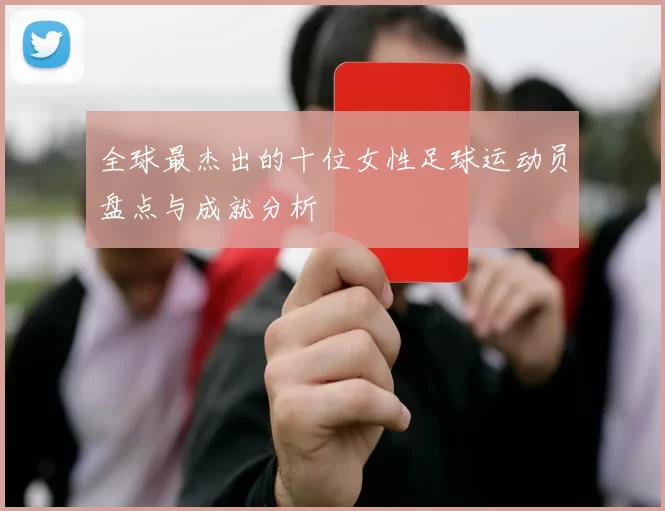 全球最杰出的十位女性足球运动员盘点与成就分析
