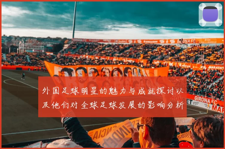 外国足球明星的魅力与成就探讨以及他们对全球足球发展的影响分析