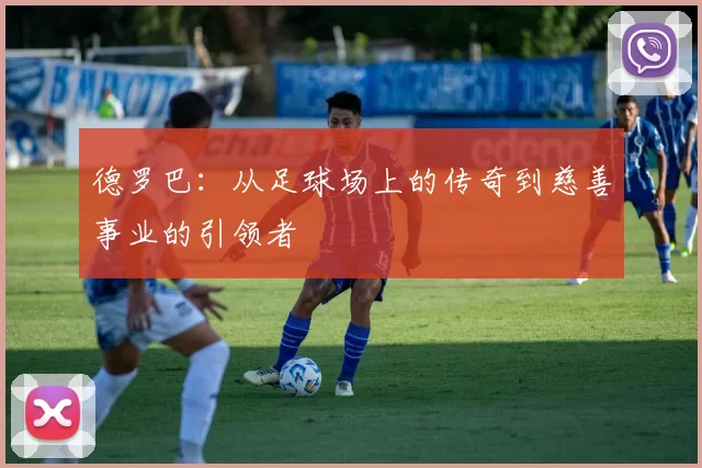 德罗巴：从足球场上的传奇到慈善事业的引领者