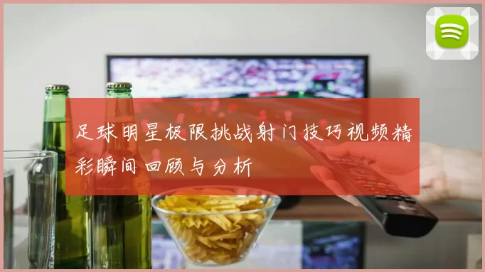 足球明星极限挑战射门技巧视频精彩瞬间回顾与分析