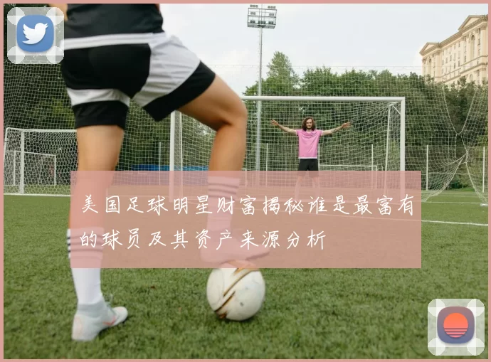 美国足球明星财富揭秘谁是最富有的球员及其资产来源分析